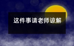 這件事請(qǐng)老師諒解