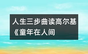 人生三步曲——讀高爾基《童年、在人間、我的大學(xué)》有感