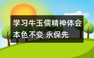 學(xué)習(xí)牛玉儒精神體會—本色不變 永保先進