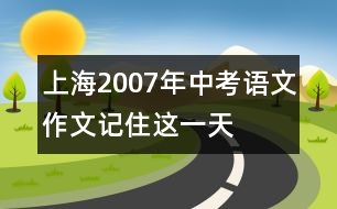 上海2007年中考語(yǔ)文作文“記住這一天”點(diǎn)評(píng)