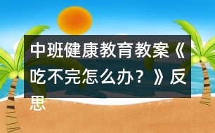 中班健康教育教案《吃不完怎么辦？》反思