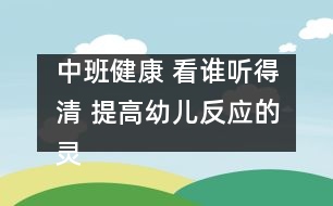 中班健康： 看誰(shuí)聽(tīng)得清 提高幼兒反應(yīng)的靈敏性。