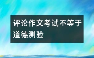 評論：作文考試不等于道德測驗