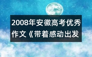 2008年安徽高考優(yōu)秀作文《帶著感動出發(fā)》