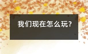 我們現(xiàn)在怎么玩？