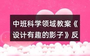 中班科學(xué)領(lǐng)域教案《設(shè)計有趣的影子》反思