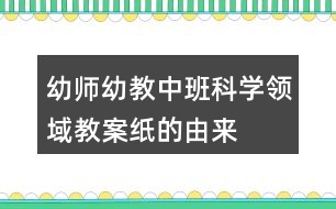 幼師幼教中班科學(xué)領(lǐng)域教案紙的由來(lái)