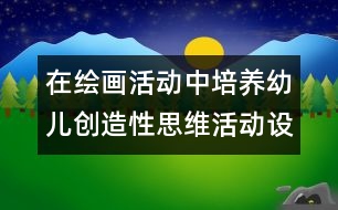 在繪畫(huà)活動(dòng)中培養(yǎng)幼兒創(chuàng)造性思維活動(dòng)設(shè)計(jì)的教案:秋娃娃的禮物