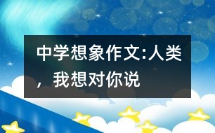 中學(xué)想象作文:人類，我想對你說