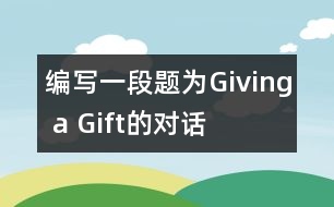 編寫(xiě)一段題為“Giving a Gift”的對(duì)話(huà)