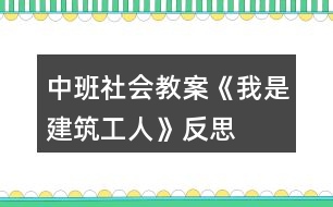 中班社會教案《我是建筑工人》反思