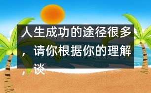 人生成功的途徑很多，請你根據你的理解，談談自己的看法。,人生