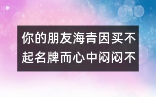 你的朋友海青因買不起名牌而心中悶悶不樂，請你寫封信給他談談你