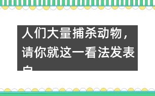 人們大量捕殺動物，請你就這一看法發(fā)表自己的看法。,人們大量捕