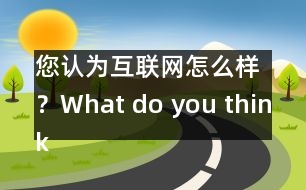 您認(rèn)為互聯(lián)網(wǎng)怎么樣？What do you think of Internet