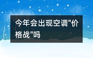 今年會(huì)出現(xiàn)空調(diào)"價(jià)格戰(zhàn)"嗎