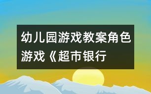 幼兒園游戲教案：角色游戲《超市、銀行、幼兒園》