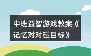 中班益智游戲教案《記憶對(duì)對(duì)碰目標(biāo)》