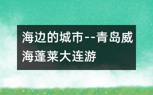 海邊的城市--青島、威海、蓬萊、大連游記