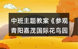 中班主題教案《參觀(guān)青陽(yáng)嘉茂國(guó)際花鳥(niǎo)園》反思