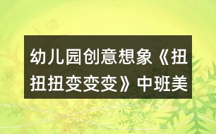 幼兒園創(chuàng)意想象《扭扭扭變變變》中班美工制作教案反思