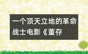 一個(gè)頂天立地的革命戰(zhàn)士——電影《董存瑞》觀后感