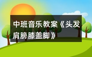 中班音樂(lè)教案《頭發(fā)、肩膀、膝蓋、腳》