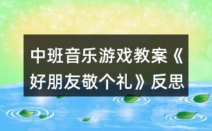 中班音樂游戲教案《好朋友敬個(gè)禮》反思