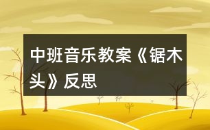 中班音樂(lè)教案《鋸木頭》反思