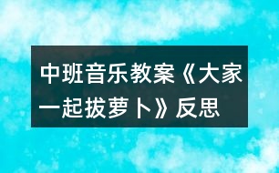 中班音樂(lè)教案《大家一起拔蘿卜》反思