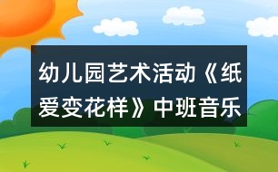 幼兒園藝術活動《紙愛變花樣》中班音樂教案