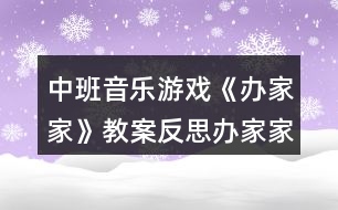 中班音樂游戲《辦家家》教案反思辦家家