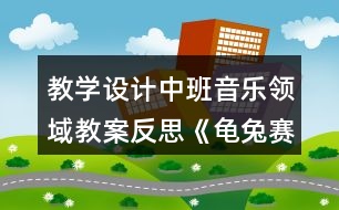 教學(xué)設(shè)計中班音樂領(lǐng)域教案反思《龜兔賽跑》