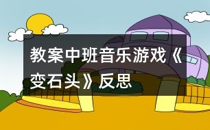 教案中班音樂(lè)游戲《變石頭》反思