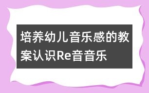 培養(yǎng)幼兒音樂感的教案：認(rèn)識(shí)Re音（音樂）