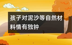 孩子對泥、沙等自然材料情有獨鐘