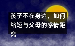 孩子不在身邊，如何縮短與父母的感情距離