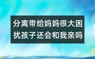 分離帶給媽媽很大困擾：孩子還會和我親嗎