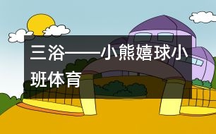 “三浴”――小熊嬉球（小班體育）