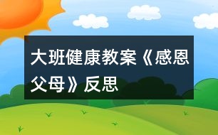 大班健康教案《感恩父母》反思