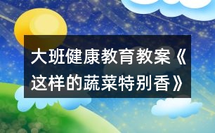 大班健康教育教案《這樣的蔬菜特別香》反思