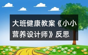 大班健康教案《小小營(yíng)養(yǎng)設(shè)計(jì)師》反思