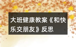 大班健康教案《和快樂(lè)交朋友》反思