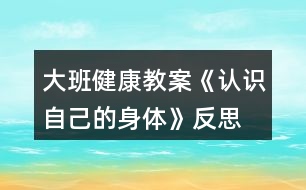 大班健康教案《認(rèn)識自己的身體》反思