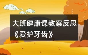 大班健康課教案反思《愛護牙齒》