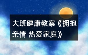 大班健康教案《擁抱親情 熱愛(ài)家庭》