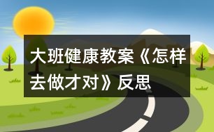 大班健康教案《怎樣去做才對(duì)》反思