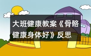 大班健康教案《骨骼健康身體好》反思