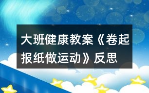 大班健康教案《卷起報(bào)紙做運(yùn)動(dòng)》反思