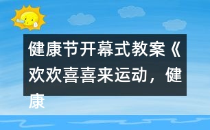 健康節(jié)開幕式教案《歡歡喜喜來運(yùn)動(dòng)，健康快樂共成長(zhǎng)》